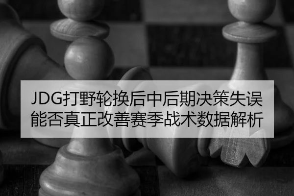 JDG打野轮换后中后期决策失误能否真正改善赛季战术数据解析